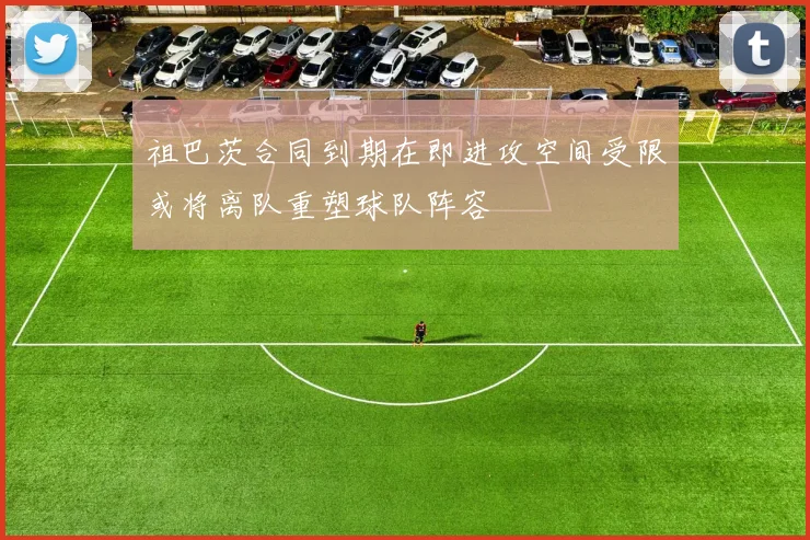 祖巴茨合同到期在即进攻空间受限或将离队重塑球队阵容