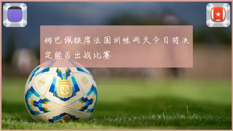 姆巴佩缺席法国训练两天今日将决定能否出战比赛