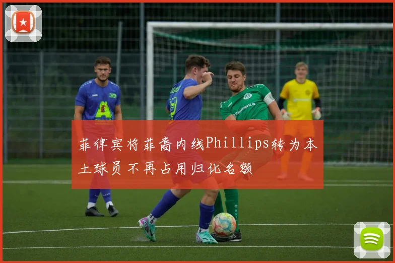 菲律宾将菲裔内线Phillips转为本土球员不再占用归化名额