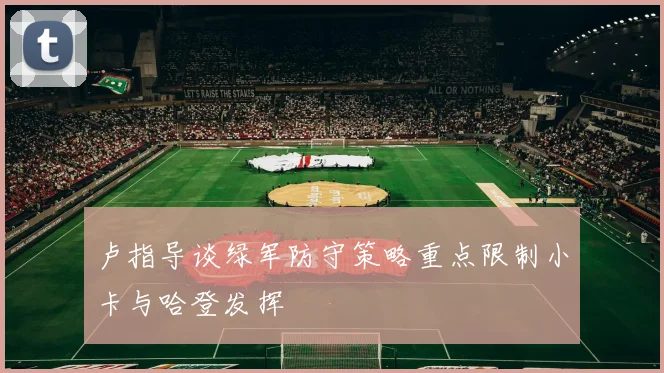 卢指导谈绿军防守策略重点限制小卡与哈登发挥