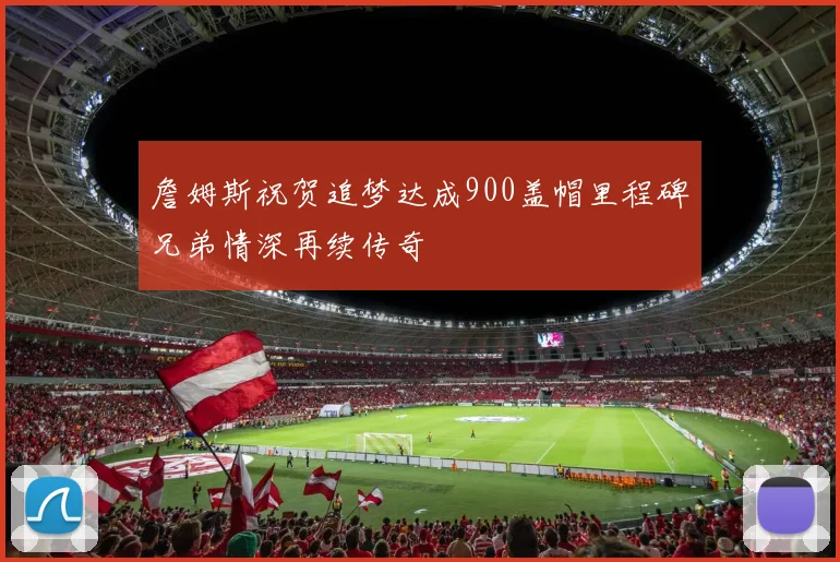 詹姆斯祝贺追梦达成900盖帽里程碑兄弟情深再续传奇