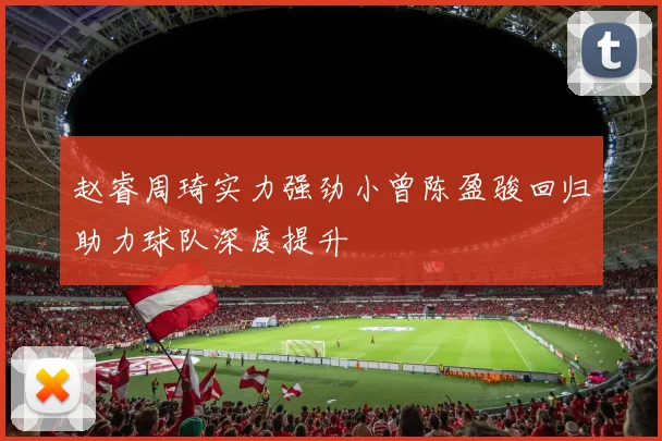 赵睿周琦实力强劲小曾陈盈骏回归助力球队深度提升