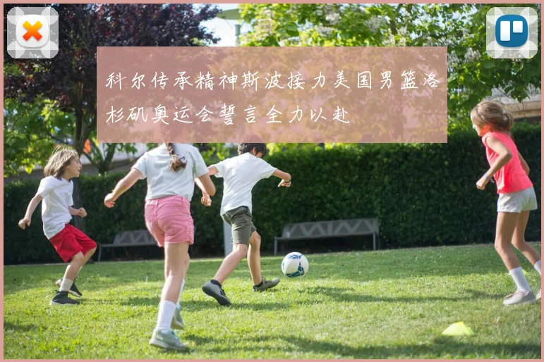 科尔传承精神斯波接力美国男篮洛杉矶奥运会誓言全力以赴