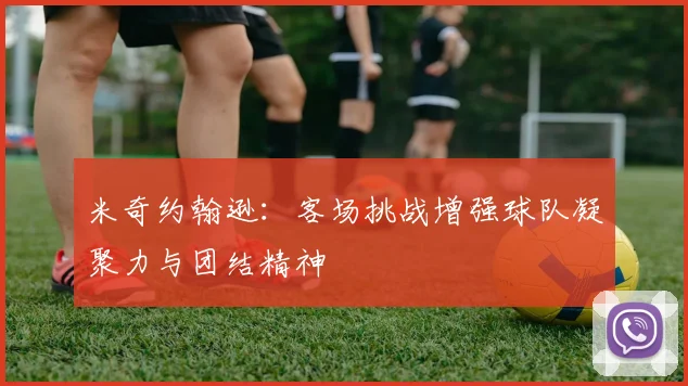 米奇约翰逊：客场挑战增强球队凝聚力与团结精神