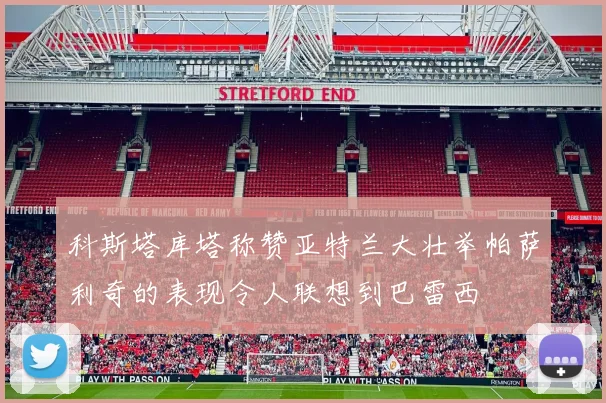 科斯塔库塔称赞亚特兰大壮举帕萨利奇的表现令人联想到巴雷西