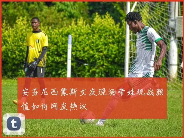 安芬尼西蒙斯女友现场带娃观战颜值如何网友热议