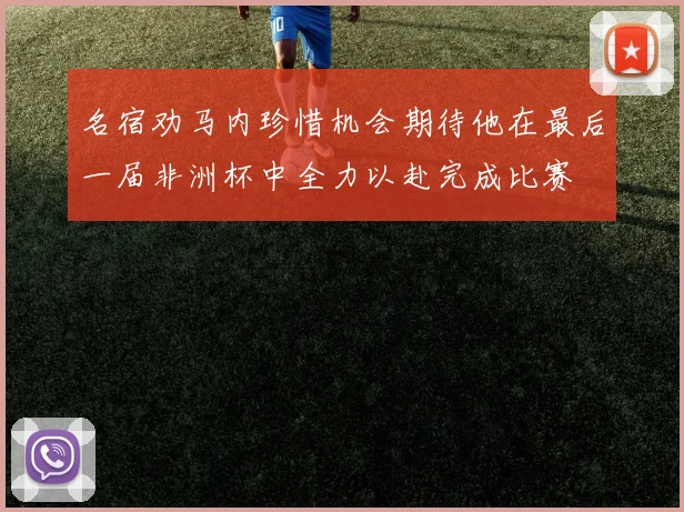 名宿劝马内珍惜机会期待他在最后一届非洲杯中全力以赴完成比赛