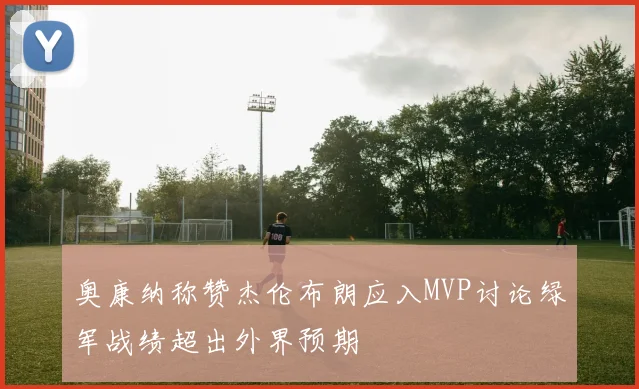 奥康纳称赞杰伦布朗应入MVP讨论绿军战绩超出外界预期