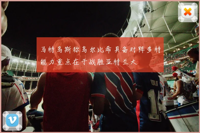 马特乌斯称乌尔比希具备对阵多特能力重点在于战胜亚特兰大