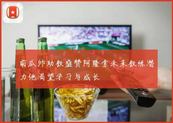前瓜帅助教盛赞阿隆索未来教练潜力他渴望学习与成长