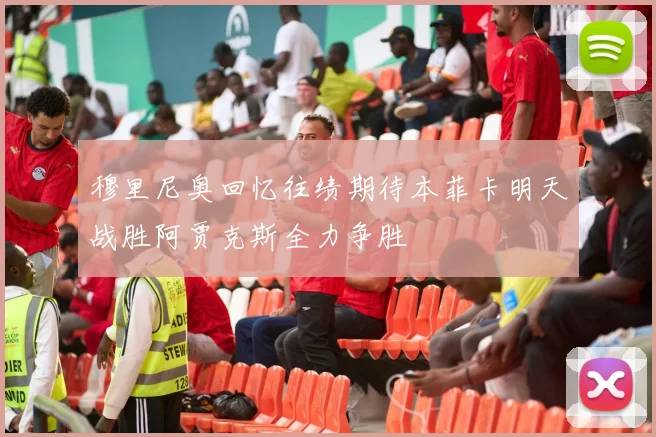 穆里尼奥回忆往绩期待本菲卡明天战胜阿贾克斯全力争胜