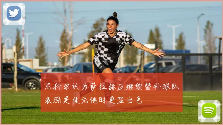 尼科尔认为萨拉赫应继续替补球队表现更佳无他时更显出色