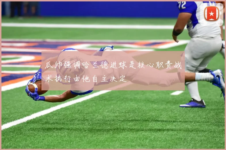 瓜帅强调哈兰德进球是核心职责战术执行由他自主决定
