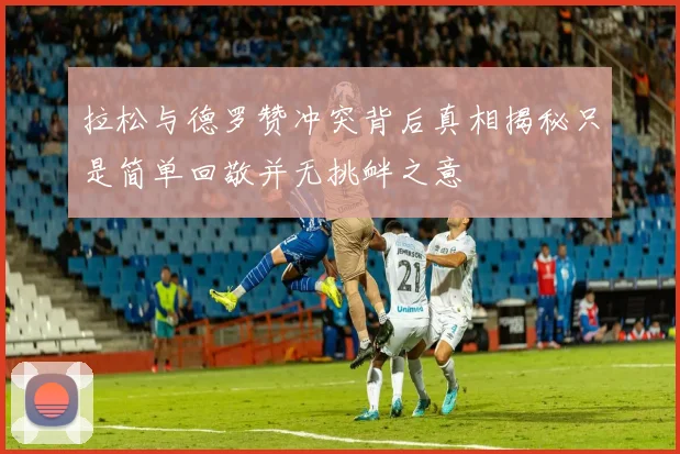 拉松与德罗赞冲突背后真相揭秘只是简单回敬并无挑衅之意