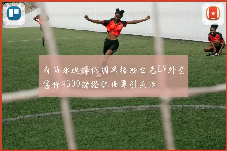内马尔选择低调风格粉白色LV外套售价4300镑搭配面罩引关注