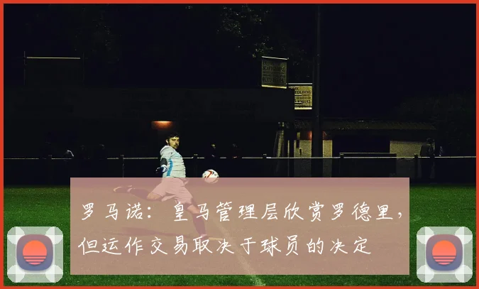 罗马诺：皇马管理层欣赏罗德里，但运作交易取决于球员的决定