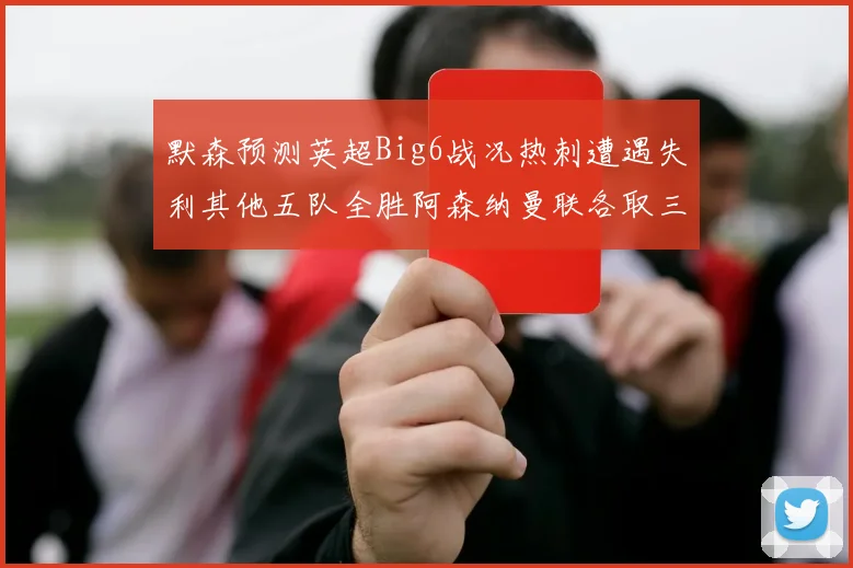 默森预测英超Big6战况热刺遭遇失利其他五队全胜阿森纳曼联各取三分